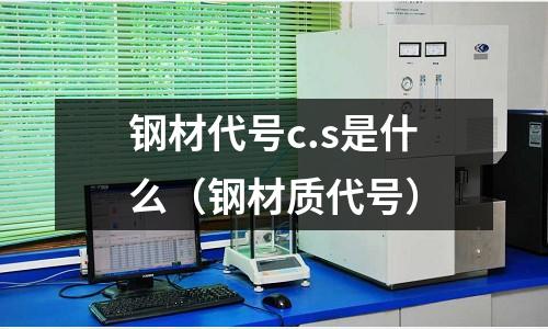 鋼材代號(hào)c.s是什么(鋼材質(zhì)代號(hào))