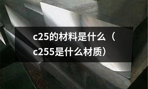 c25的材料是什么(c255是什么材質)