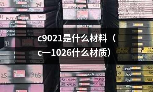 c9021是什么材料（c一1026什么材質(zhì)）