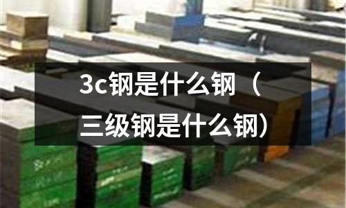 3c鋼是什么鋼(三級鋼是什么鋼)