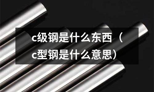 c級鋼是什么東西(c型鋼是什么意思)