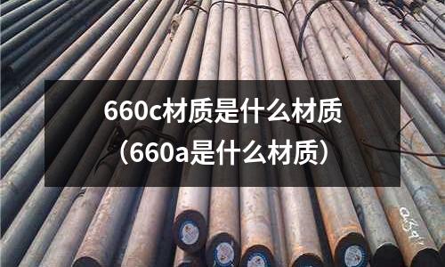 660c材質是什么材質（660a是什么材質）