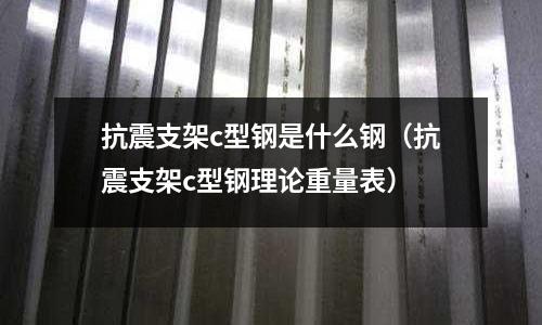 抗震支架c型鋼是什么鋼(抗震支架c型鋼理論重量表)