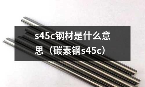 s45c鋼材是什么意思(碳素鋼s45c)