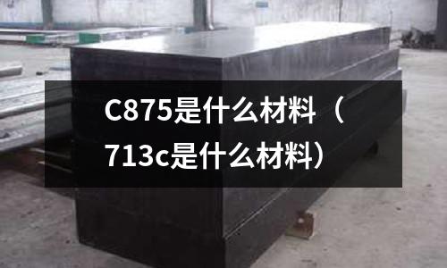 C875是什么材料(713c是什么材料)