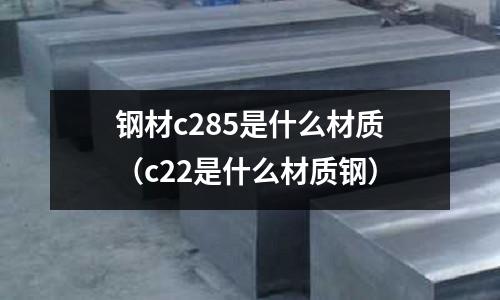 鋼材c285是什么材質(zhì)(c22是什么材質(zhì)鋼)