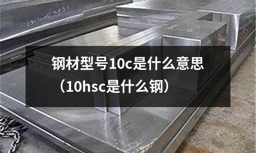 鋼材型號10c是什么意思(10hsc是什么鋼)