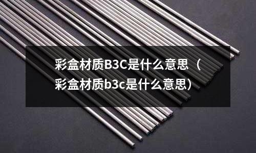 彩盒材質B3C是什么意思（彩盒材質b3c是什么意思）