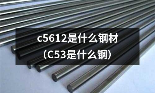 c5612是什么鋼材(C53是什么鋼)