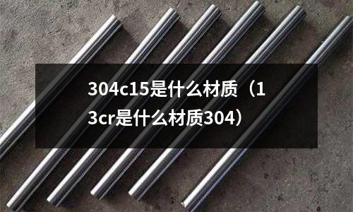 304c15是什么材質(13cr是什么材質304)