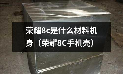 榮耀8c是什么材料機身（榮耀8C手機殼）