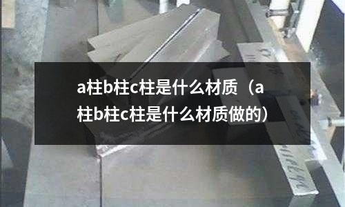 a柱b柱c柱是什么材質(a柱b柱c柱是什么材質做的)