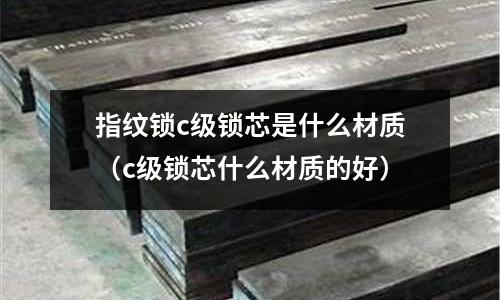 指紋鎖c級鎖芯是什么材質(zhì)(c級鎖芯什么材質(zhì)的好)