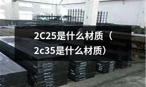 2C25是什么材質(zhì)（2c35是什么材質(zhì)）