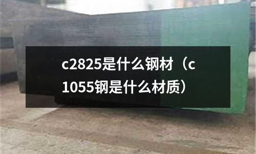 c2825是什么鋼材(c1055鋼是什么材質)