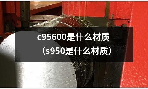 c95600是什么材質(s950是什么材質)