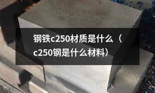 鋼鐵c250材質是什么（c250鋼是什么材料）