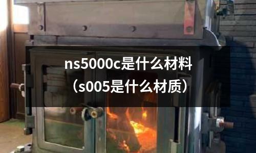 ns5000c是什么材料(s005是什么材質)