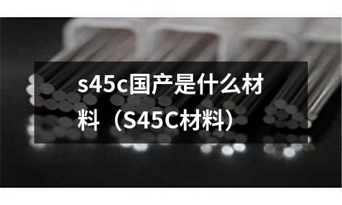 s45c國產是什么材料(S45C材料)
