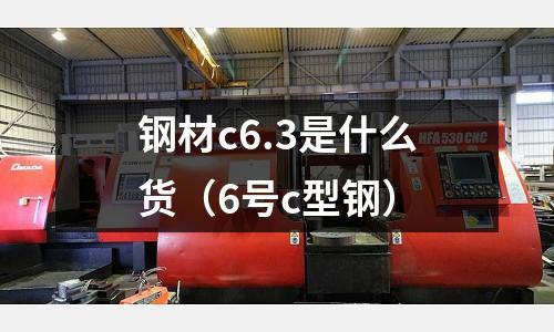 鋼材c6.3是什么貨(6號c型鋼)