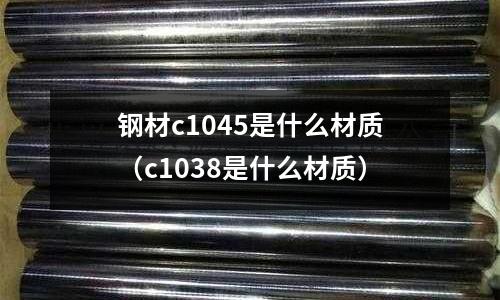 鋼材c1045是什么材質(c1038是什么材質)