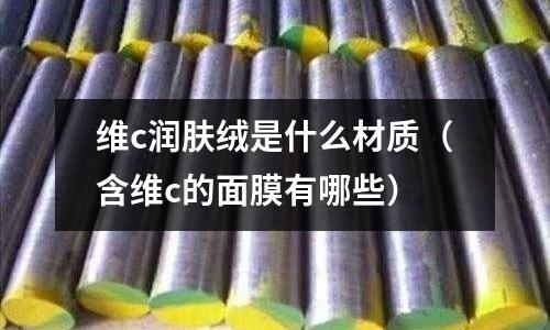 維c潤膚絨是什么材質(含維c的面膜有哪些)