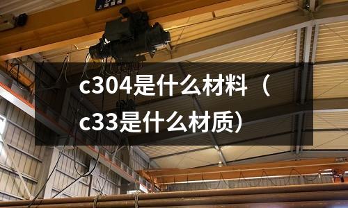 c304是什么材料（c33是什么材質(zhì)）