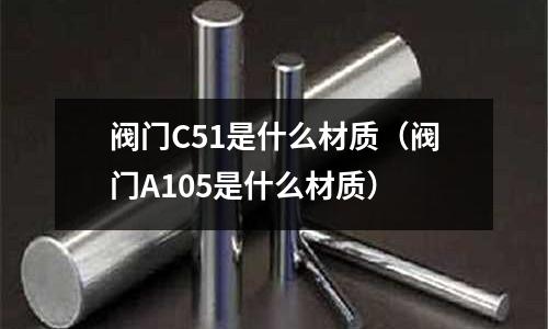 閥門C51是什么材質(閥門A105是什么材質)