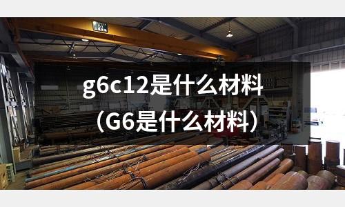 g6c12是什么材料（G6是什么材料）