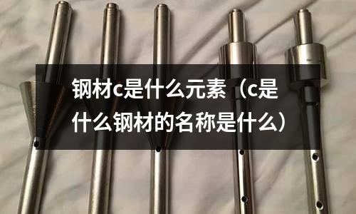 鋼材c是什么元素（c是什么鋼材的名稱是什么）