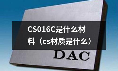 CS016C是什么材料(cs材質(zhì)是什么)