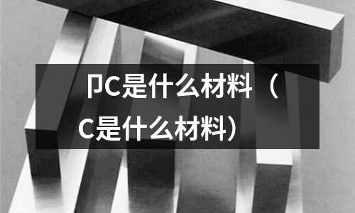 卩C是什么材料（C是什么材料）