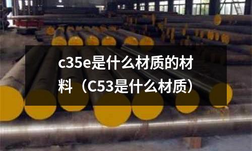 c35e是什么材質的材料(C53是什么材質)