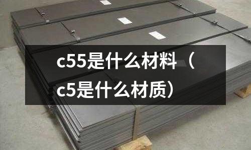 c55是什么材料（c5是什么材質(zhì)）