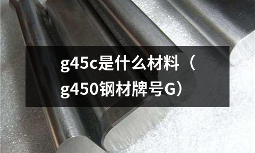 g45c是什么材料(g450鋼材牌號G)