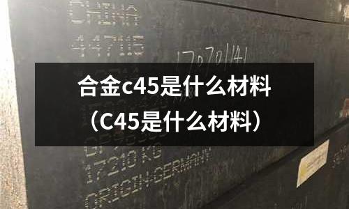 合金c45是什么材料(C45是什么材料)