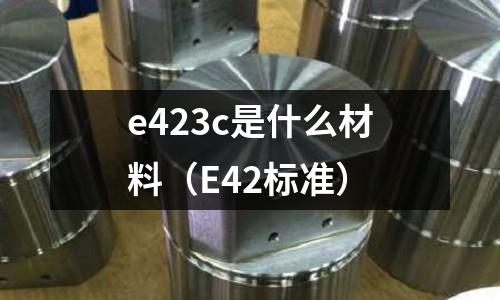 e423c是什么材料(E42標(biāo)準(zhǔn))