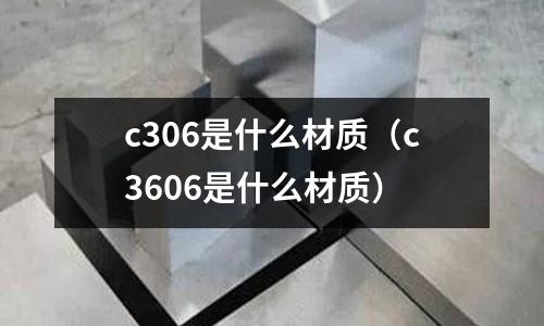 c306是什么材質（c3606是什么材質）