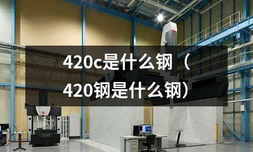 420c是什么鋼(420鋼是什么鋼)