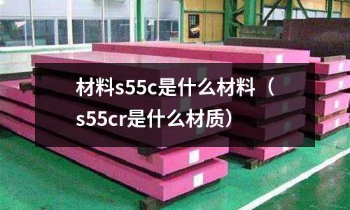 材料s55c是什么材料(s55cr是什么材質)