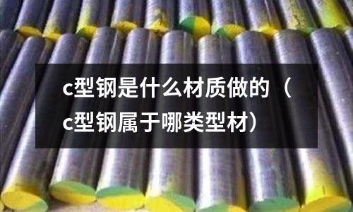 c型鋼是什么材質做的（c型鋼屬于哪類型材）