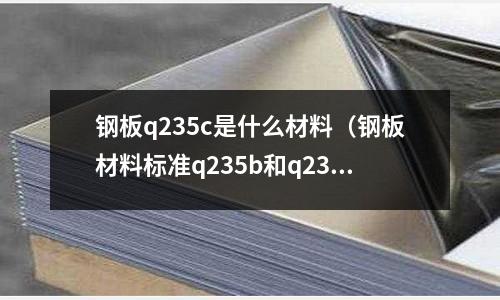 鋼板q235c是什么材料（鋼板材料標準q235b和q235有區(qū)別嗎）
