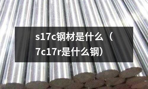 s17c鋼材是什么(7c17r是什么鋼)