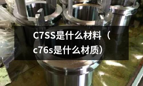 C7SS是什么材料（c76s是什么材質(zhì)）