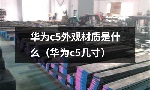 華為c5外觀材質是什么（華為c5幾寸）
