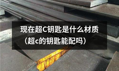 現在超C鑰匙是什么材質(超c的鑰匙能配嗎)