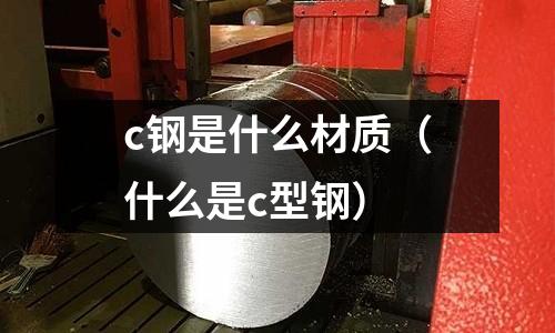 c鋼是什么材質(什么是c型鋼)