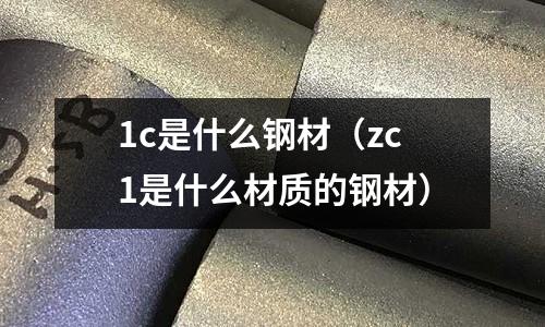 1c是什么鋼材（zc1是什么材質(zhì)的鋼材）