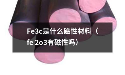 Fe3c是什么磁性材料（fe 2o3有磁性嗎）