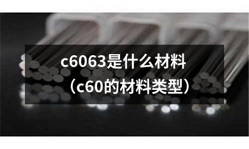 c6063是什么材料（c60的材料類型）